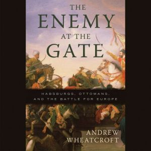 The Enemy at the Gate: Habsburgs, Ottomans, and the Battle for Europe, Andrew Wheatcroft