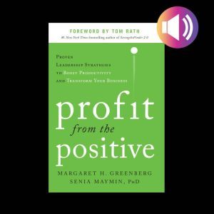 Profit from the Positive: Proven Leadership Strategies to Boost Productivity and Transform Your Business, with a foreword by Tom Rath DIGITAL AUDIO, Margaret H. Greenberg