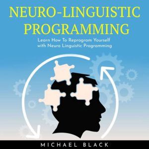 NEURO-LINGUISTIC PROGRAMMING : Learn How To Reprogram Yourself with Neuro Linguistic Programming, Michael Black