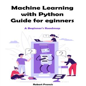 Machine Learning with Python Guide for Beginners: A Beginner's Roadmap