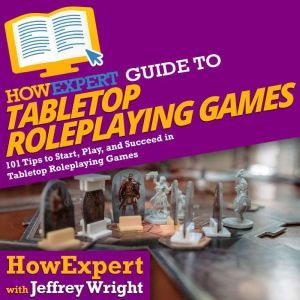 HowExpert Guide to Tabletop Roleplaying Games: 101 Tips to Start, Play, and Succeed in Tabletop Roleplaying Games, HowExpert