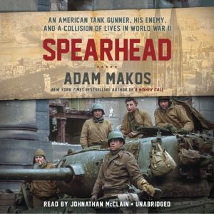 Spearhead An American Tank Gunner, His Enemy, and a Collision of Lives in World War II, Adam Makos