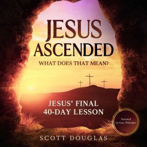 Jesus Ascended. What Does That Mean?: Jesus� Final 40-Day Lesson, Scott Douglas