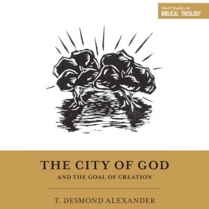The City of God and the Goal of Creat..., T. Desmond Alexander