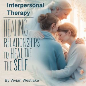 Interpersonal Therapy: Healing Relationships to Heal the Self