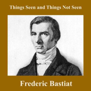 Things Seen and Things Not Seen, Frederic Bastiat