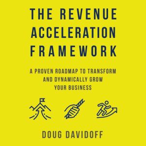The Revenue Acceleration Framework: A Proven Roadmap to Transform and Dynamically Grow Your Business