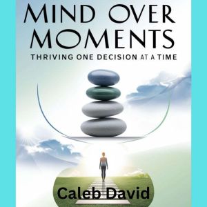 Mind Over Moments: Thriving One Decision at a Time