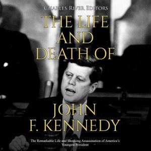The Life and Death of John F. Kennedy: The Remarkable Life and Shocking Assassination of America's Youngest President