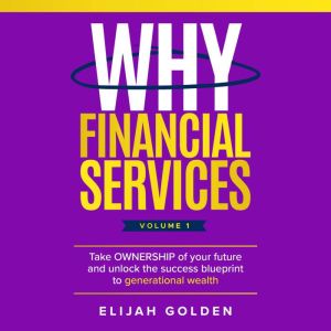 Why Financial Services, Volume 1: Take Ownership of Your Future and Unlock the Success Blueprint to Generational Wealth