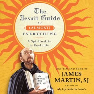 The Jesuit Guide to (Almost) Everything: A Spirituality for Real Life, James Martin