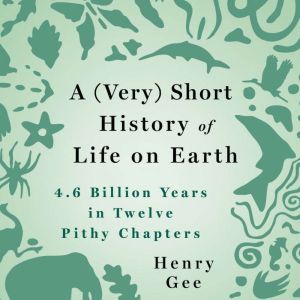 A (Very) Short History of Life on Earth 4.6 Billion Years in 12 Pithy Chapters, Henry Gee