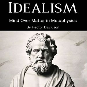 Idealism: Mind Over Matter in Metaphysics
