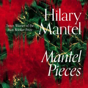 Mantel Pieces Royal Bodies and Other Writing from the London Review of Books, Hilary Mantel