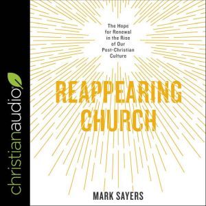 Reappearing Church: The Hope for Renewal in the Rise of Our Post-Christian Culture, Mark Sayers