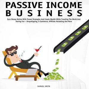 Passive Income Business: Earn Money Online With Proven Strategies and Create Wealth While Traveling the World and Having Fun � Dropshipping, E-Commerce, Affiliate Marketing and More, Samuel Smith