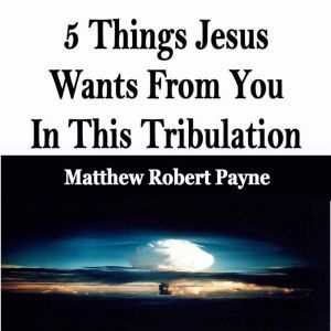 5 Things Jesus Wants From You In This Tribulation, Matthew Robert Payne