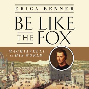 Be Like the Fox Machiavelli In His World, Erica Benner