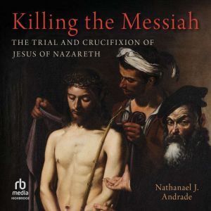 Killing the Messiah: The Trial and Crucifixion of Jesus of Nazareth