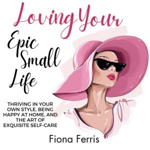 Loving Your Epic Small Life: Thriving in your own style, being happy at home, and the art of exquisite self-care