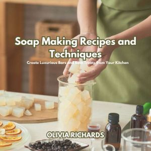 Soap Making Recipes and Techniques: Create Luxurious Bars and Bath Treats from Your Kitchen