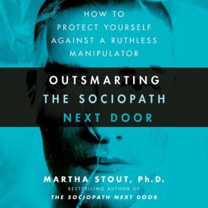 Outsmarting the Sociopath Next Door: How to Protect Yourself Against a Ruthless Manipulator, Martha Stout, Ph.D.