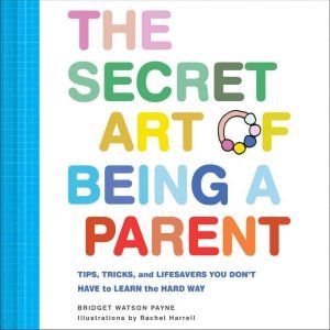 The Secret Art of Being a Parent: Tips, tricks, and lifesavers you don't have to learn the hard way, Bridget Watson Payne