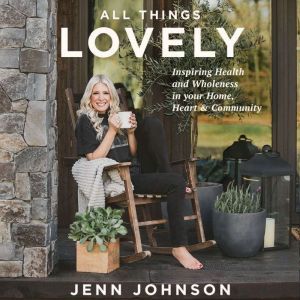 All Things Lovely: Inspiring Health and Wholeness in Your Home, Heart, and Community, Jenn Johnson