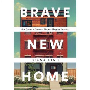 Brave New Home: Our Future in Smarter, Simpler, Happier Housing, Diana Lind