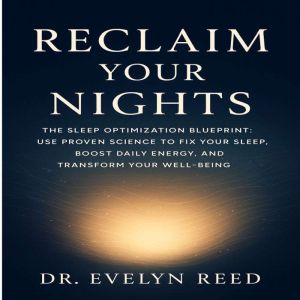 Reclaim Your Nights: The Sleep Optimization Blueprint: Use Proven Science to Fix Your Sleep, Boost Daily Energy, and Transform